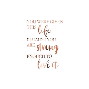 You were given this life because you are strong enough to live it