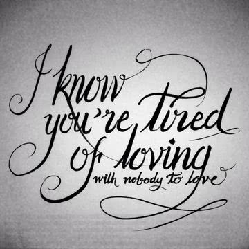 I know you're tired of loving, of loving, With nobody to love