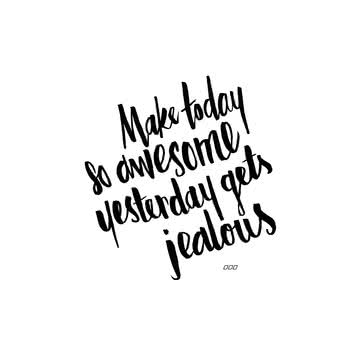 Make today so awesome yesterday gets jealous