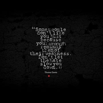Some people don't like you just because your strength reminds them of their weakness. Don't let the hate slow you down. - Thema Davis