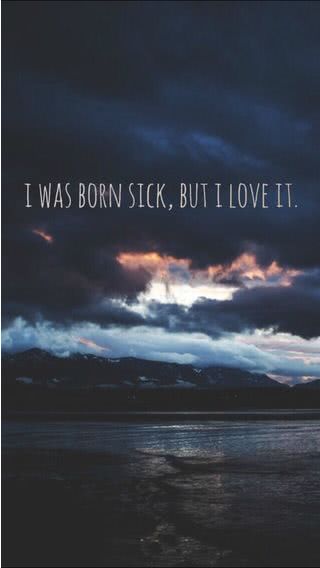 I was born sick, but i love it