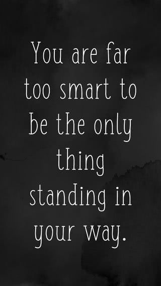 You are far too smart to be the only thing standing in your way