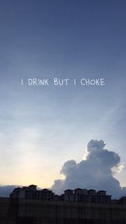 I drink but I choke