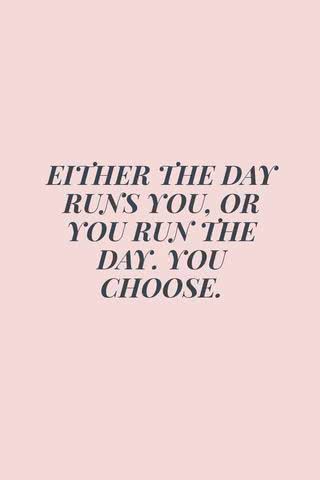 either the day runs you or you run the day