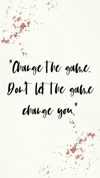 Change the game. Don't let the game change you