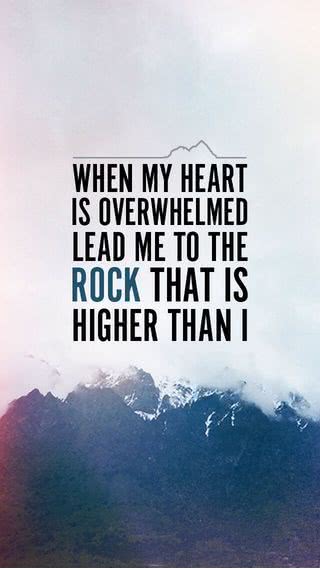 When my heart is overwhelmed lead me to the rock that is higher than I.