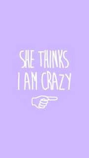 SHE THINKS I AM CRAZY